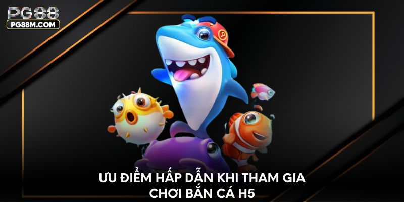 Đặc điểm hấp dẫn khi tham gia chơi bắn cá H5