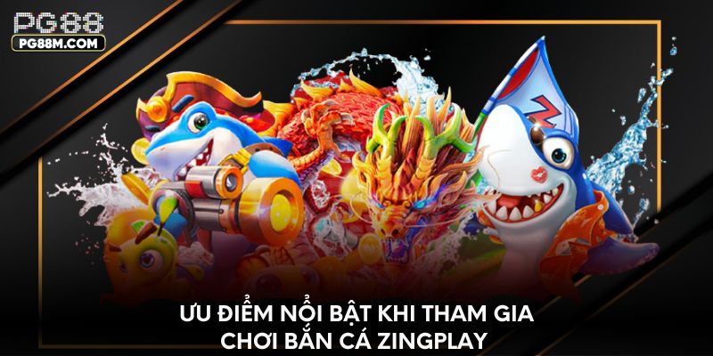 Ưu điểm nổi bật khi tham gia chơi bắn cá Zingplay